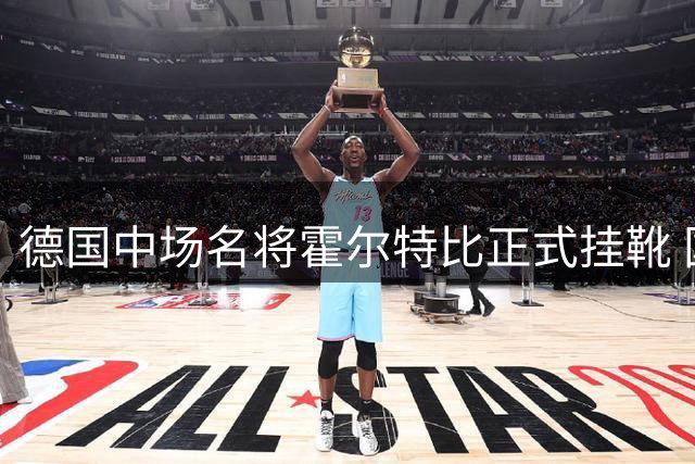 德国中场名将霍尔特比正式挂靴 国家队经历成生涯高光时刻