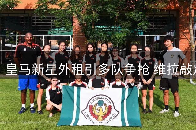 皇马新星外租引多队争抢 维拉敲定加纳乔转会细节曝光