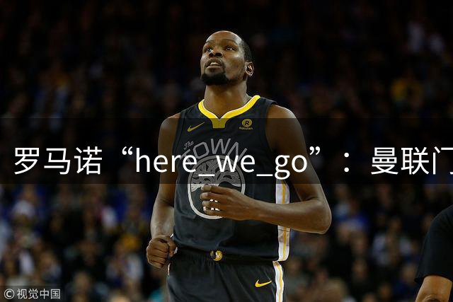 罗马诺“here we go”：曼联门将巴因迪尔租借塞尔塔，含400万欧买断
