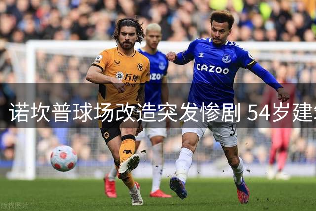 诺坎普球场改造突发惨剧 54岁建筑工人不幸遇难