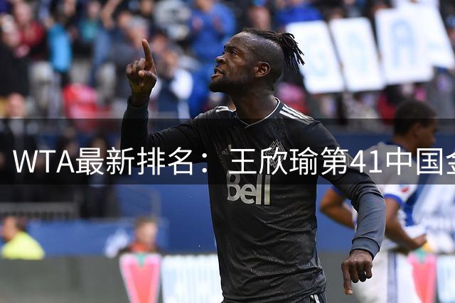 WTA最新排名：王欣瑜第41中国金花头名 郑钦文第125